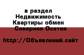  в раздел : Недвижимость » Квартиры обмен . Северная Осетия